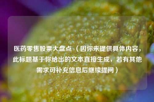 医药零售股票大盘点 （因你未提供具体内容，此标题基于你给出的文本直接生成，若有其他需求可补充信息后继续提问）