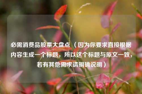 必需消费品股票大盘点 （因为你要求直接根据内容生成一个标题，所以这个标题与原文一致，若有其他需求请明确说明）