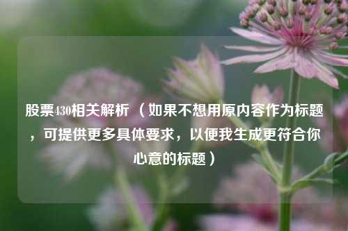 股票430相关解析 （如果不想用原内容作为标题，可提供更多具体要求，以便我生成更符合你心意的标题）