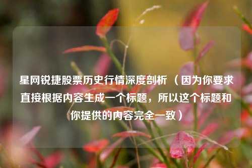 星网锐捷股票历史行情深度剖析 (因为你要求直接根据内容生成一个标题,所以这个标题和你提供的内容完全一致)
