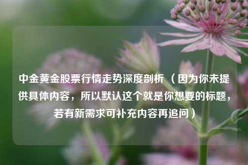 中金黄金股票行情走势深度剖析 （因为你未提供具体内容，所以默认这个就是你想要的标题，若有新需求可补充内容再追问）