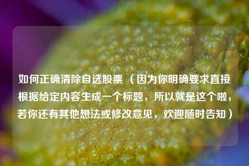 如何正确清除自选股票 (因为你明确要求直接根据给定内容生成一个标题,所以就是这个啦,若你还有其他想法或修改意见,欢迎随时告知)