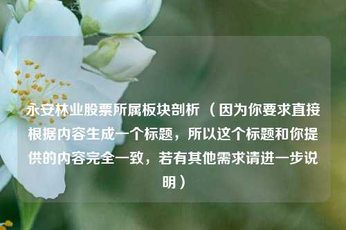 永安林业股票所属板块剖析 (因为你要求直接根据内容生成一个标题,所以这个标题和你提供的内容完全一致,若有其他需求请进一步说明)