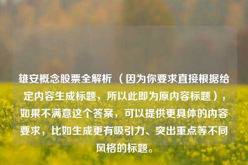 雄安概念股票全解析 （因为你要求直接根据给定内容生成标题，所以此即为原内容标题），如果不满意这个答案，可以提供更具体的内容要求，比如生成更有吸引力、突出重点等不同风格的标题。
