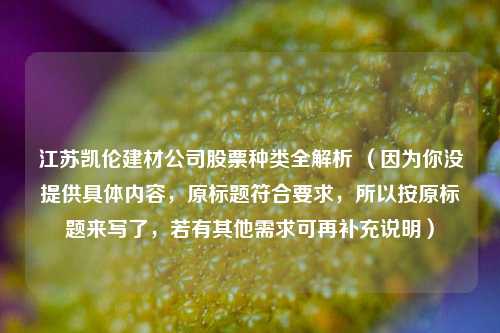 江苏凯伦建材公司股票种类全解析 （因为你没提供具体内容，原标题符合要求，所以按原标题来写了，若有其他需求可再补充说明）