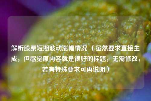 解析股票短期波动涨幅情况 （虽然要求直接生成，但感觉原内容就是很好的标题，无需修改，若有特殊要求可再说明）