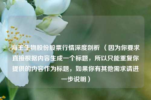 海王生物股份股票行情深度剖析 （因为你要求直接根据内容生成一个标题，所以只能重复你提供的内容作为标题，如果你有其他需求请进一步说明）