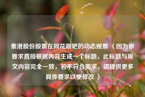 秦港股份股票在同花顺吧的动态观察 (因为你要求直接根据内容生成一个标题,此标题与原文内容完全一致,若不符合需求,请提供更多具体要求以便修改 )