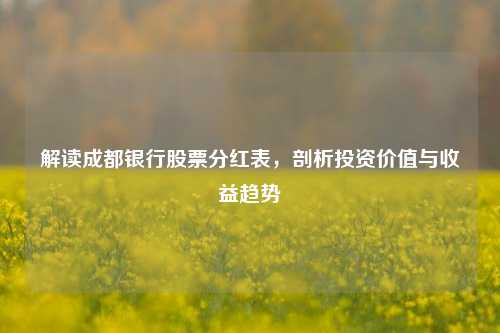 解读成都银行股票分红表，剖析投资价值与收益趋势
