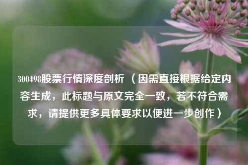 300498股票行情深度剖析 (因需直接根据给定内容生成,此标题与原文完全一致,若不符合需求,请提供更多具体要求以便进一步创作)