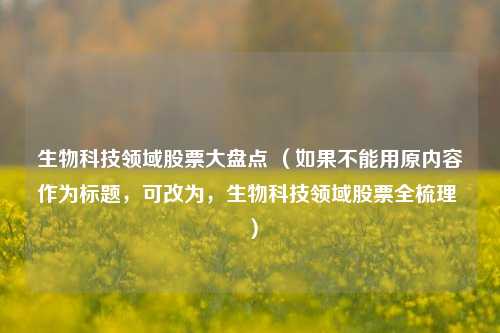 生物科技领域股票大盘点 （如果不能用原内容作为标题，可改为，生物科技领域股票全梳理 ）