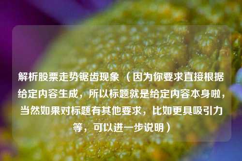 解析股票走势锯齿现象 (因为你要求直接根据给定内容生成,所以标题就是给定内容本身啦,当然如果对标题有其他要求,比如更具吸引力等,可以进一步说明)