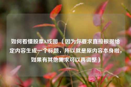 如何看懂股票K线图 (因为你要求直接根据给定内容生成一个标题,所以就是原内容本身啦,如果有其他需求可以再调整)