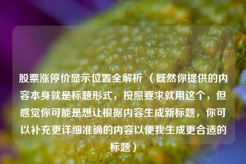 股票涨停价显示位置全解析 (既然你提供的内容本身就是标题形式,按照要求就用这个,但感觉你可能是想让根据内容生成新标题,你可以补充更详细准确的内容以便我生成更合适的标题)