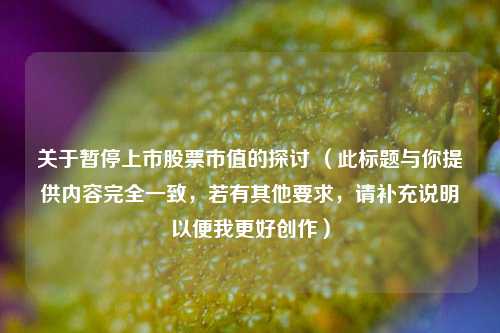 关于暂停上市股票市值的探讨 （此标题与你提供内容完全一致，若有其他要求，请补充说明以便我更好创作）
