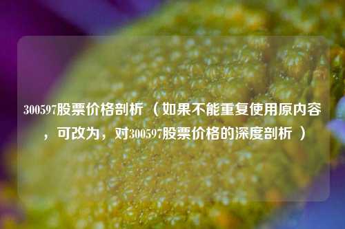 300597股票价格剖析 （如果不能重复使用原内容，可改为，对300597股票价格的深度剖析 ）
