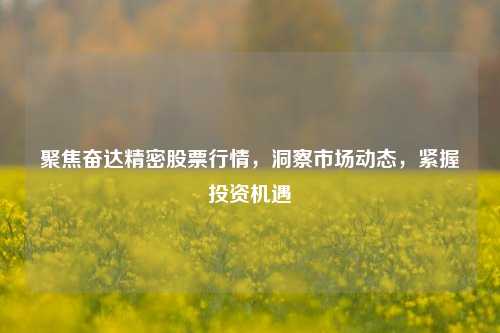 聚焦奋达精密股票行情，洞察市场动态，紧握投资机遇