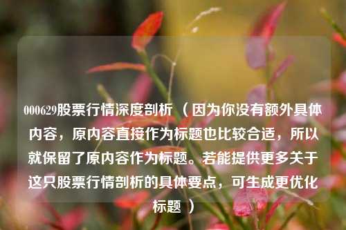 000629股票行情深度剖析 （因为你没有额外具体内容，原内容直接作为标题也比较合适，所以就保留了原内容作为标题。若能提供更多关于这只股票行情剖析的具体要点，可生成更优化标题 ）
