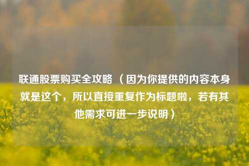 联通股票购买全攻略 （因为你提供的内容本身就是这个，所以直接重复作为标题啦，若有其他需求可进一步说明）