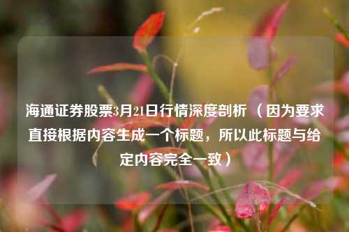 海通证券股票3月21日行情深度剖析 (因为要求直接根据内容生成一个标题,所以此标题与给定内容完全一致)