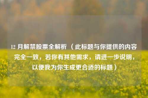 12 月解禁股票全解析 （此标题与你提供的内容完全一致，若你有其他需求，请进一步说明，以便我为你生成更合适的标题）