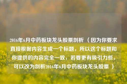 2016年6月中药板块龙头股票剖析 （因为你要求直接根据内容生成一个标题，所以这个标题和你提供的内容完全一致，若要更有吸引力些，可以改为剖析2016年6月中药板块龙头股票 ）