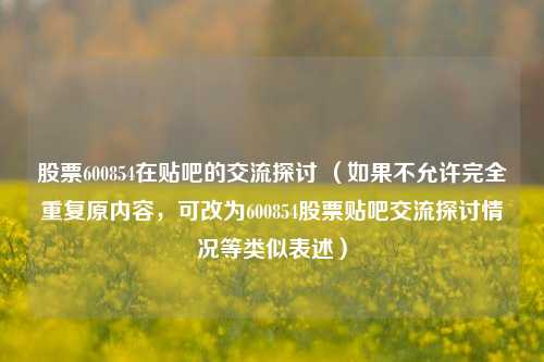 股票600854在贴吧的交流探讨 （如果不允许完全重复原内容，可改为600854股票贴吧交流探讨情况等类似表述）