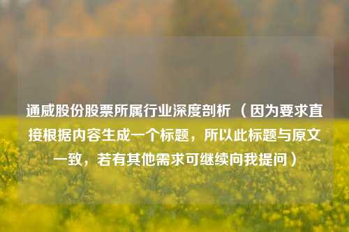 通威股份股票所属行业深度剖析 （因为要求直接根据内容生成一个标题，所以此标题与原文一致，若有其他需求可继续向我提问）