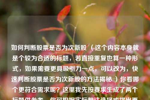 如何判断股票是否为次新股 (这个内容本身就是个较为合适的标题,若直接重复也算一种形式,如果需要更具吸引力一点,可以改为,快速判断股票是否为次新股的方法揭秘 )你看哪个更符合需求呢?这里我先按要求生成了两个标题供参考,你可根据实际想法选择或提出更多建议。