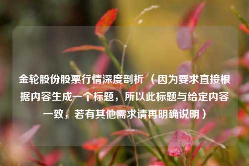 金轮股份股票行情深度剖析 (因为要求直接根据内容生成一个标题,所以此标题与给定内容一致,若有其他需求请再明确说明)