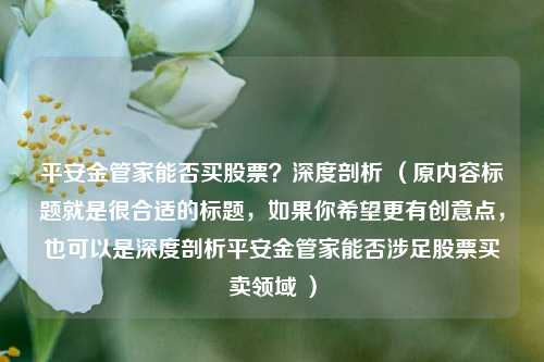 平安金管家能否买股票?深度剖析 (原内容标题就是很合适的标题,如果你希望更有创意点,也可以是深度剖析平安金管家能否涉足股票买卖领域 )
