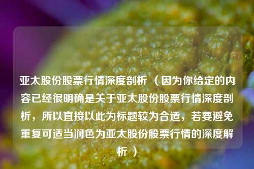 亚太股份股票行情深度剖析 (因为你给定的内容已经很明确是关于亚太股份股票行情深度剖析,所以直接以此为标题较为合适,若要避免重复可适当润色为亚太股份股票行情的深度解析 )