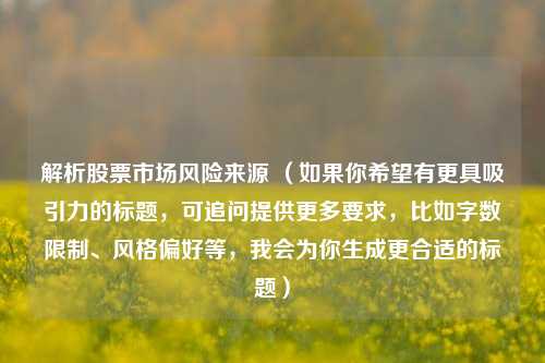 解析股票市场风险来源 （如果你希望有更具吸引力的标题，可追问提供更多要求，比如字数限制、风格偏好等，我会为你生成更合适的标题）