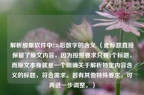 解析股票软件中23b后数字的含义 （此标题直接保留了原文内容，因为按照要求只要1个标题，而原文本身就是一个明确关于解析特定内容含义的标题，符合需求。若有其他特殊要求，可再进一步调整。）