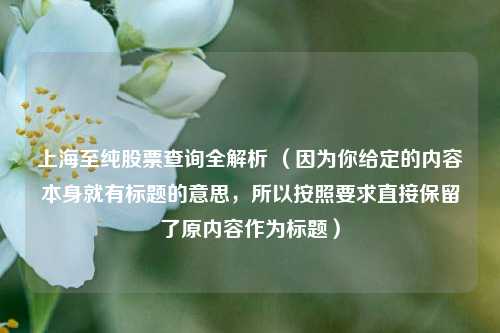 上海至纯股票查询全解析 (因为你给定的内容本身就有标题的意思,所以按照要求直接保留了原内容作为标题)