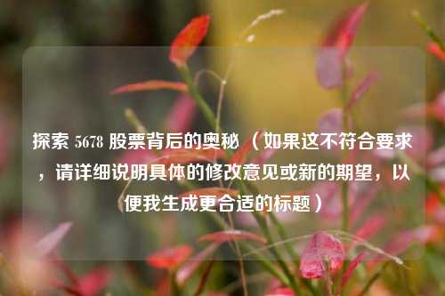探索 5678 股票背后的奥秘 (如果这不符合要求,请详细说明具体的修改意见或新的期望,以便我生成更合适的标题)