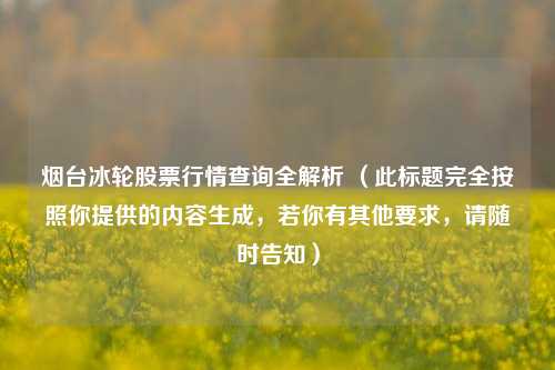 烟台冰轮股票行情查询全解析 （此标题完全按照你提供的内容生成，若你有其他要求，请随时告知）
