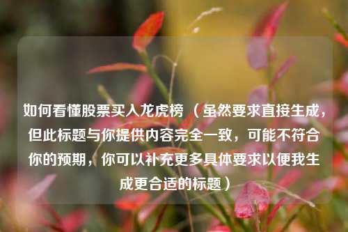 如何看懂股票买入龙虎榜 (虽然要求直接生成,但此标题与你提供内容完全一致,可能不符合你的预期,你可以补充更多具体要求以便我生成更合适的标题)