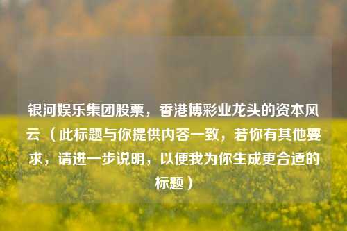 银河娱乐集团股票,香港博彩业龙头的资本风云 (此标题与你提供内容一致,若你有其他要求,请进一步说明,以便我为你生成更合适的标题)