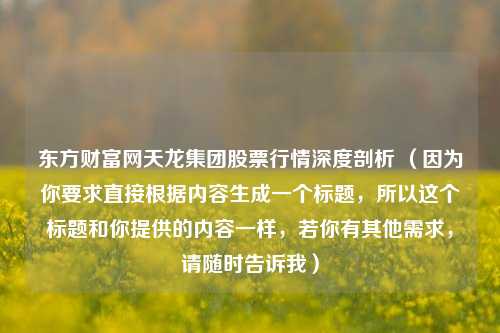 东方财富网天龙集团股票行情深度剖析 (因为你要求直接根据内容生成一个标题,所以这个标题和你提供的内容一样,若你有其他需求,请随时告诉我)