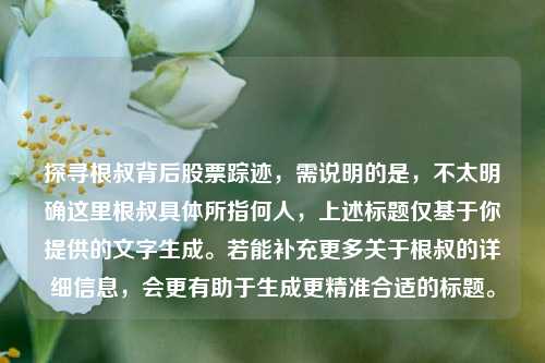 探寻根叔背后股票踪迹,需说明的是,不太明确这里根叔具体所指何人,上述标题仅基于你提供的文字生成。若能补充更多关于根叔的详细信息,会更有助于生成更精准合适的标题。