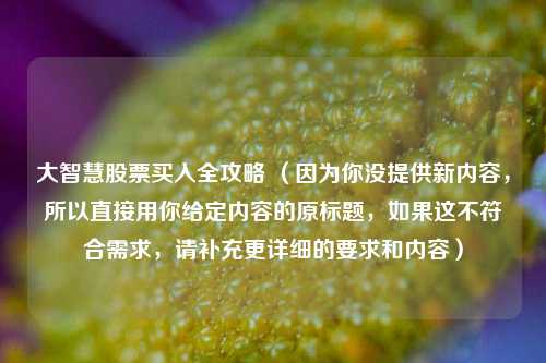 大智慧股票买入全攻略 （因为你没提供新内容，所以直接用你给定内容的原标题，如果这不符合需求，请补充更详细的要求和内容）