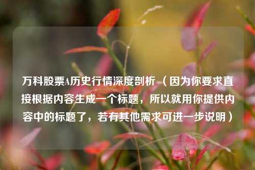 万科股票A历史行情深度剖析 (因为你要求直接根据内容生成一个标题,所以就用你提供内容中的标题了,若有其他需求可进一步说明)