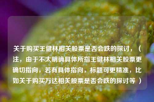 关于购买王健林相关股票是否会跌的探讨,(注,由于不太明确具体所指王健林相关股票更确切指向,若有具体指向,标题可更精准,比如关于购买万达相关股票是否会跌的探讨等 )