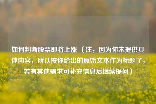 如何判断股票即将上涨 （注，因为你未提供具体内容，所以按你给出的原始文本作为标题了，若有其他需求可补充信息后继续提问）