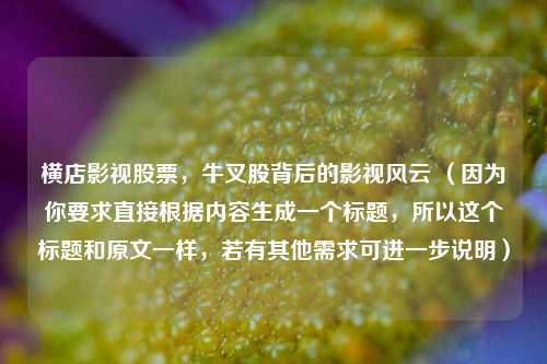 横店影视股票，牛叉股背后的影视风云 （因为你要求直接根据内容生成一个标题，所以这个标题和原文一样，若有其他需求可进一步说明）
