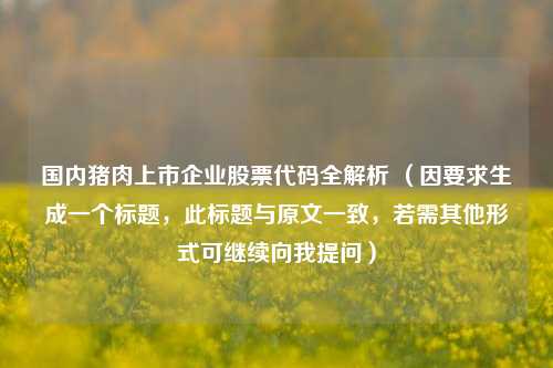 国内猪肉上市企业股票代码全解析 （因要求生成一个标题，此标题与原文一致，若需其他形式可继续向我提问）