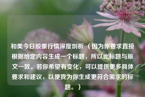 和美今日股票行情深度剖析 (因为你要求直接根据给定内容生成一个标题,所以此标题与原文一致。若你希望有变化,可以提供更多具体要求和建议,以便我为你生成更符合需求的标题。)
