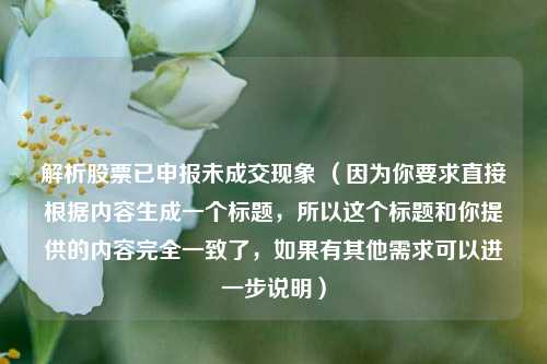 解析股票已申报未成交现象 （因为你要求直接根据内容生成一个标题，所以这个标题和你提供的内容完全一致了，如果有其他需求可以进一步说明）