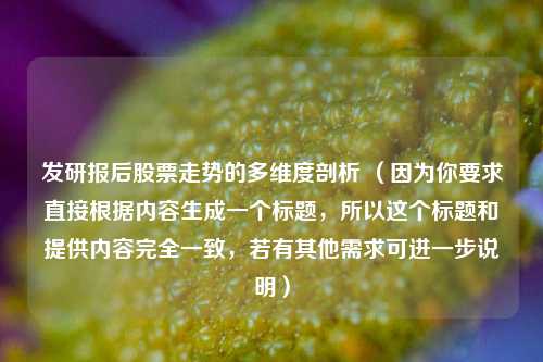 发研报后股票走势的多维度剖析 （因为你要求直接根据内容生成一个标题，所以这个标题和提供内容完全一致，若有其他需求可进一步说明）